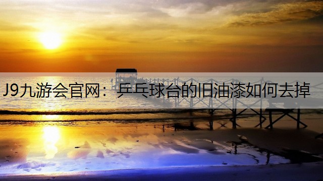 乒乓球台的旧油漆如何去掉